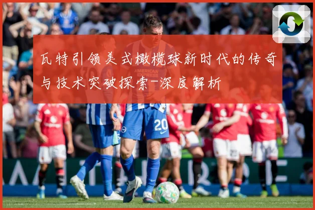 瓦特引领美式橄榄球新时代的传奇与技术突破探索-深度解析