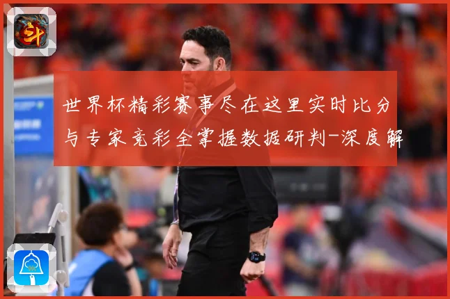 世界杯精彩赛事尽在这里实时比分与专家竞彩全掌握数据研判-深度解析