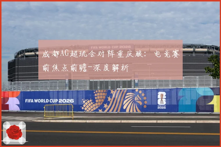 成都AG超玩会对阵重庆狼：电竞赛前焦点前瞻-深度解析