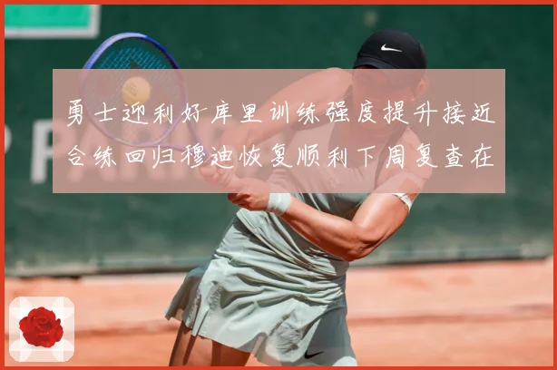 勇士迎利好库里训练强度提升接近合练回归穆迪恢复顺利下周复查在赛场复盘-深度解析