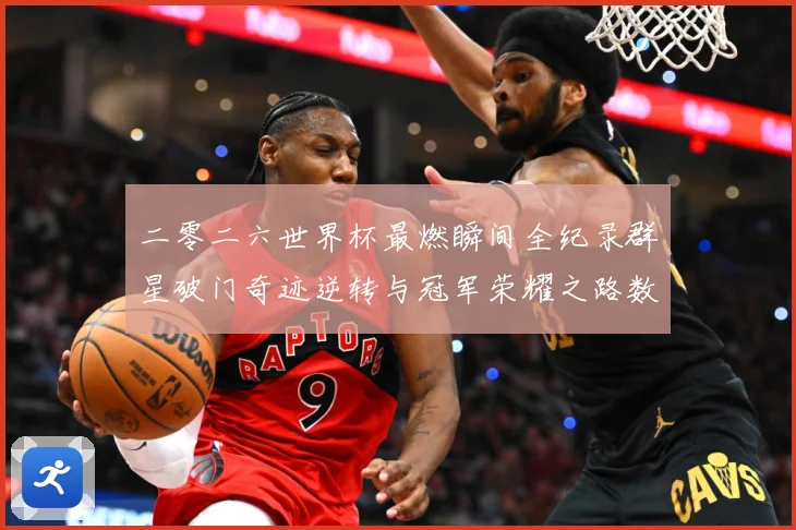 二零二六世界杯最燃瞬间全纪录群星破门奇迹逆转与冠军荣耀之路数据研判-深度解析
