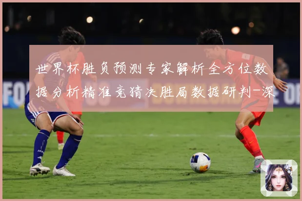 世界杯胜负预测专家解析全方位数据分析精准竞猜决胜局数据研判-深度解析