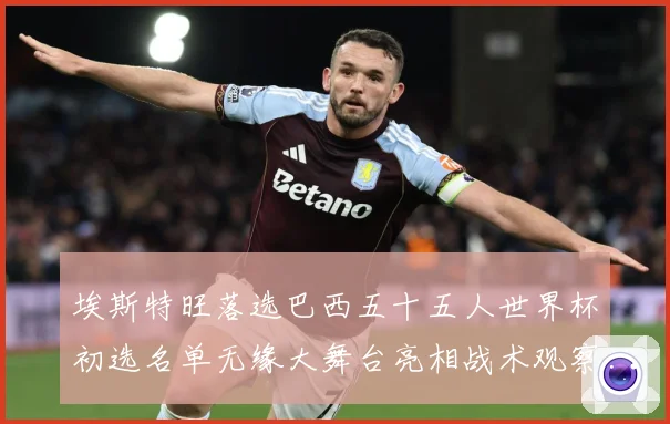埃斯特旺落选巴西五十五人世界杯初选名单无缘大舞台亮相战术观察-深度解析