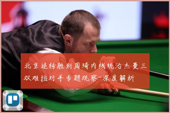 北京逆转胜利周琦内线统治杰曼三双难挡对手专题观察-深度解析