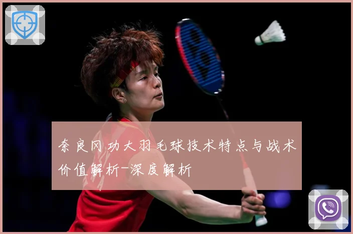 奈良冈功大羽毛球技术特点与战术价值解析-深度解析