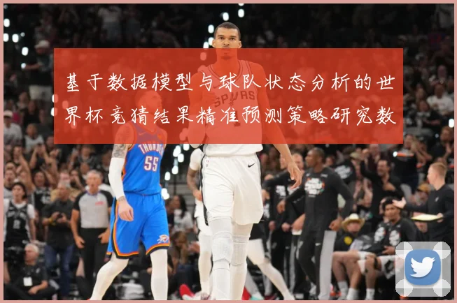 基于数据模型与球队状态分析的世界杯竞猜结果精准预测策略研究数据研判-深度解析