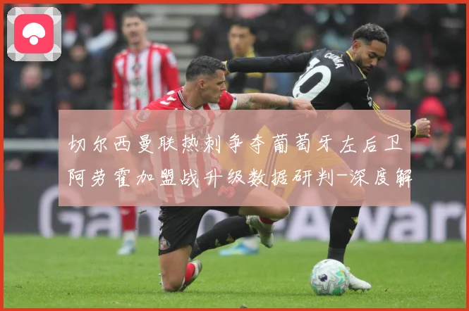 切尔西曼联热刺争夺葡萄牙左后卫阿劳霍加盟战升级数据研判-深度解析