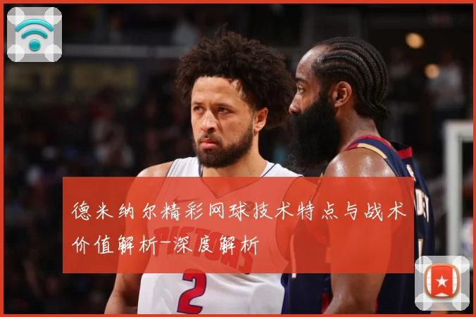 德米纳尔精彩网球技术特点与战术价值解析-深度解析