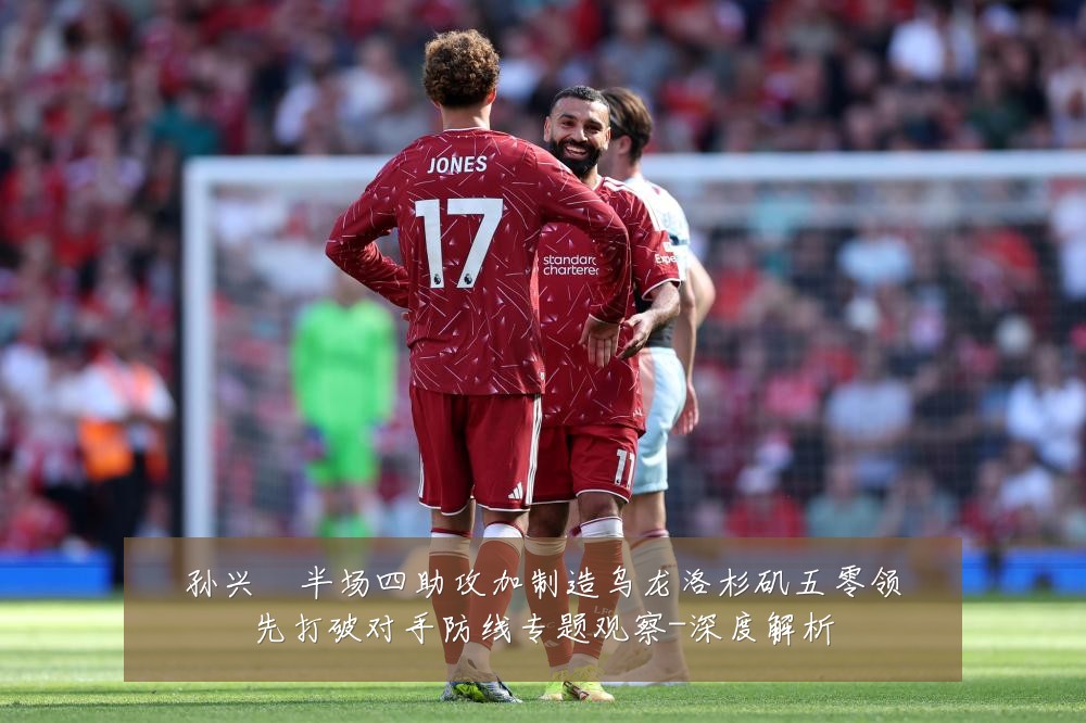 孙兴慜半场四助攻加制造乌龙洛杉矶五零领先打破对手防线专题观察-深度解析