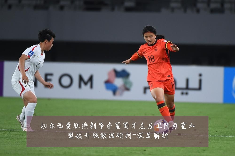 切尔西曼联热刺争夺葡萄牙左后卫阿劳霍加盟战升级数据研判-深度解析