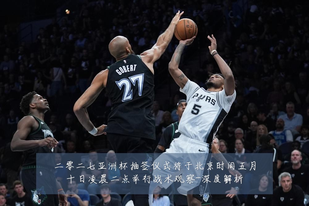 二零二七亚洲杯抽签仪式将于北京时间五月十日凌晨二点举行战术观察-深度解析