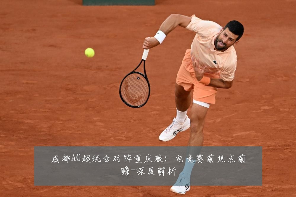 成都AG超玩会对阵重庆狼:电竞赛前焦点前瞻-深度解析