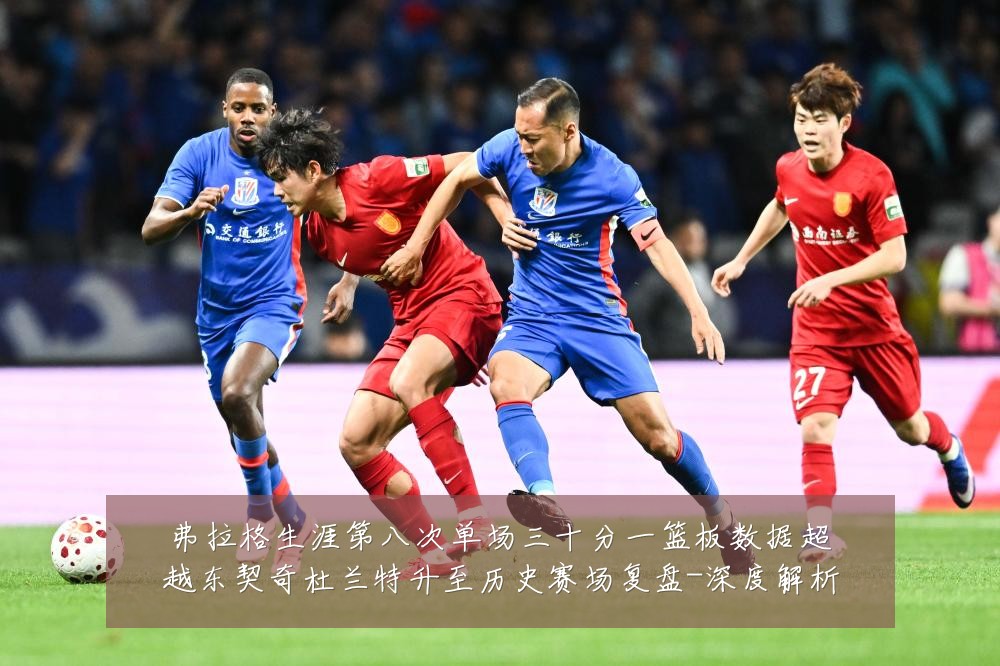 弗拉格生涯第八次单场三十分一篮板数据超越东契奇杜兰特升至历史赛场复盘-深度解析